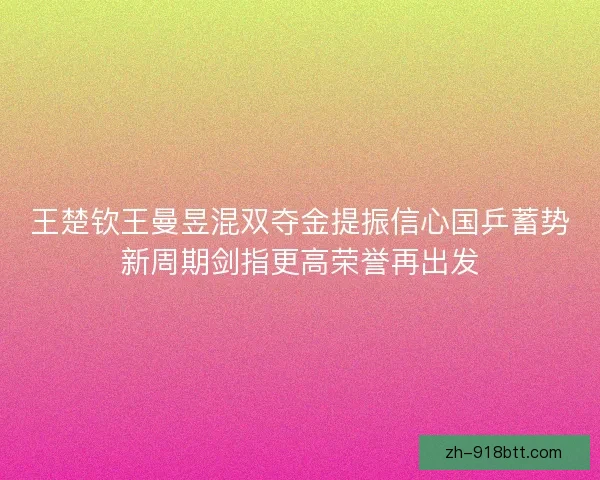 王楚钦王曼昱混双夺金提振信心国乒蓄势新周期剑指更高荣誉再出发