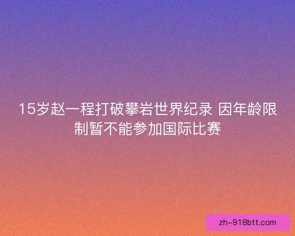 15岁赵一程打破攀岩世界纪录 因年龄限制暂不能参加国际比赛
