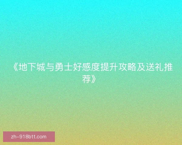 《地下城与勇士好感度提升攻略及送礼推荐》