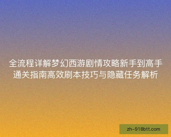全流程详解梦幻西游剧情攻略新手到高手通关指南高效刷本技巧与隐藏任务解析