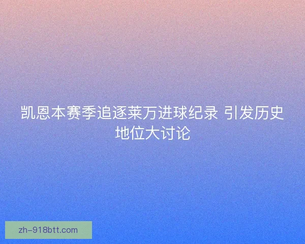 凯恩本赛季追逐莱万进球纪录 引发历史地位大讨论