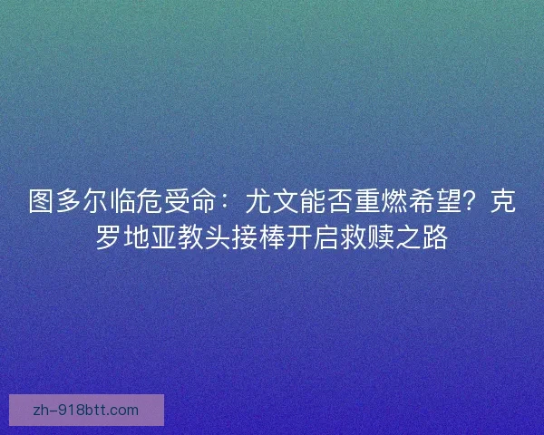 图多尔临危受命：尤文能否重燃希望？克罗地亚教头接棒开启救赎之路