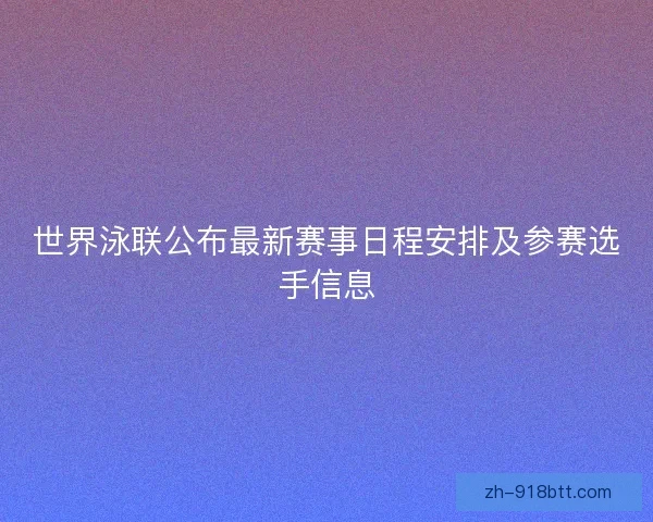 世界泳联公布最新赛事日程安排及参赛选手信息