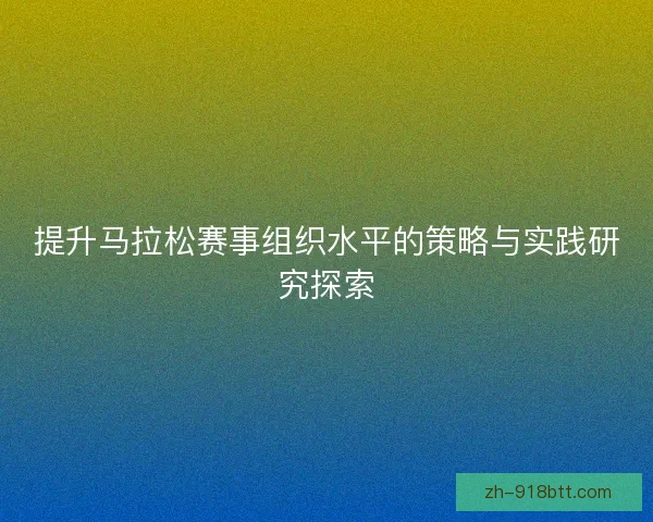 提升马拉松赛事组织水平的策略与实践研究探索