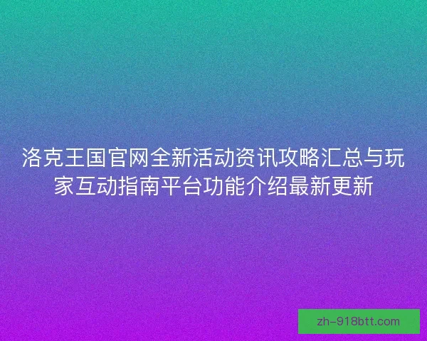 洛克王国官网全新活动资讯攻略汇总与玩家互动指南平台功能介绍最新更新